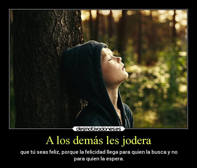 A los demás les jodera - que tú seas feliz, porque la felicidad llega para quien la busca y no
para quien la espera.