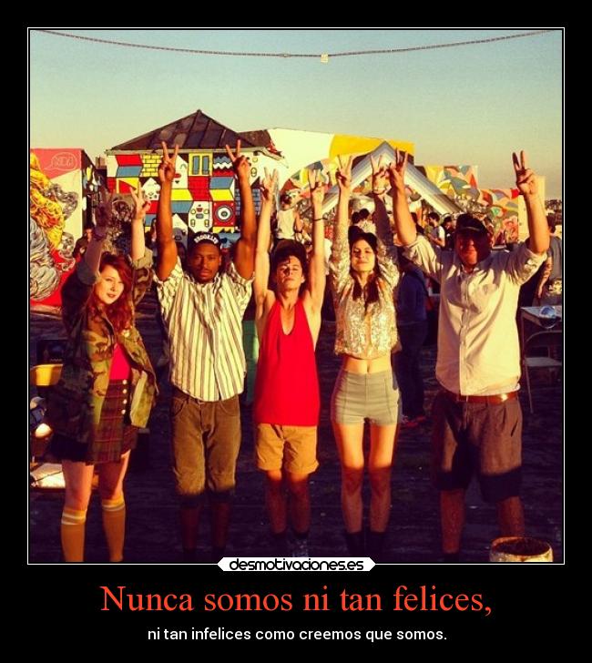 Nunca somos ni tan felices, - ni tan infelices como creemos que somos.