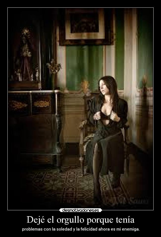 Dejé el orgullo porque tenía - problemas con la soledad y la felicidad ahora es mi enemiga.
