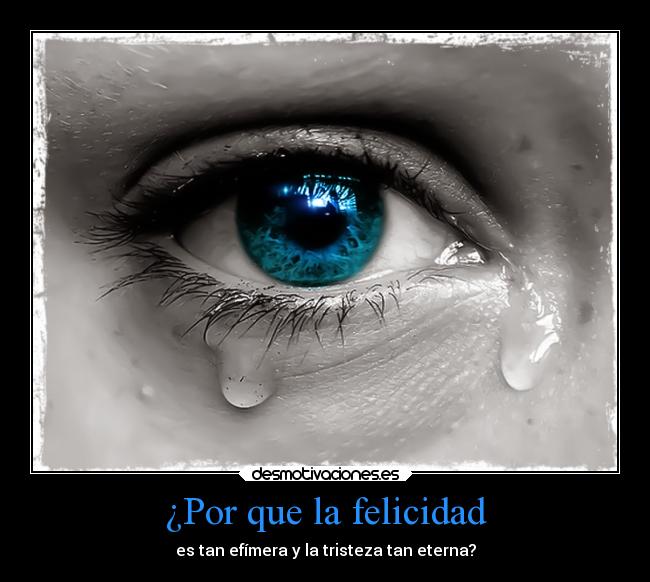 ¿Por que la felicidad - es tan efímera y la tristeza tan eterna?