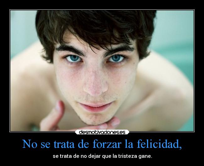 No se trata de forzar la felicidad, - se trata de no dejar que la tristeza gane.