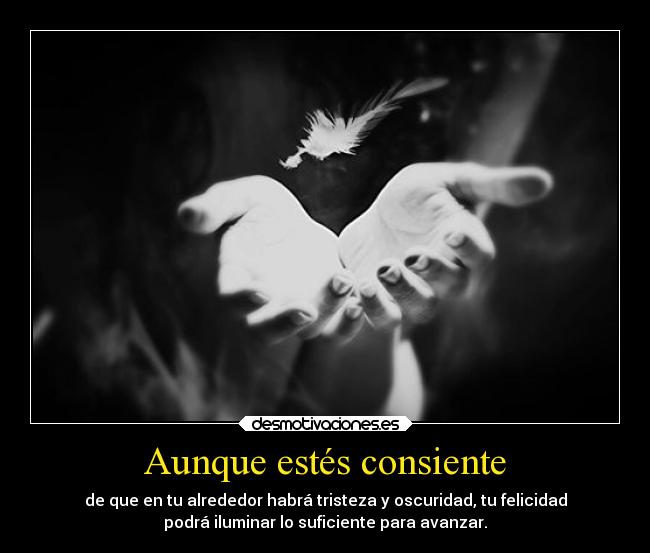 Aunque estés consiente - de que en tu alrededor habrá tristeza y oscuridad, tu felicidad
podrá iluminar lo suficiente para avanzar.