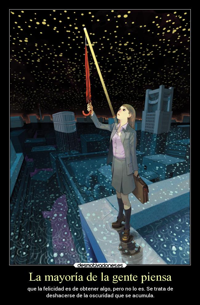 La mayoría de la gente piensa - que la felicidad es de obtener algo, pero no lo es. Se trata de
deshacerse de la oscuridad que se acumula.