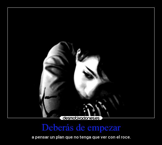 Deberás de empezar - a pensar un plan que no tenga que ver con el roce.