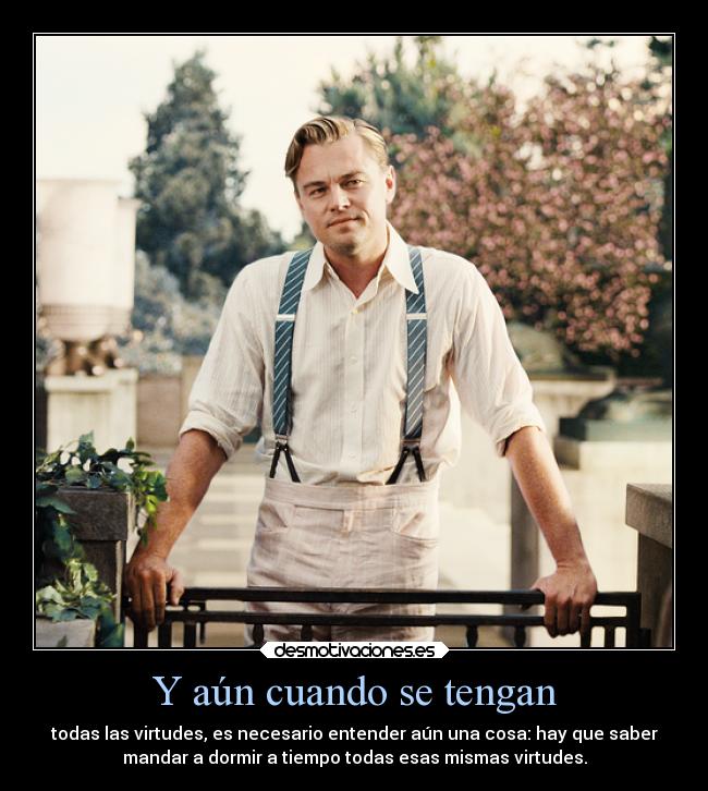 Y aún cuando se tengan - todas las virtudes, es necesario entender aún una cosa: hay que saber
mandar a dormir a tiempo todas esas mismas virtudes.
