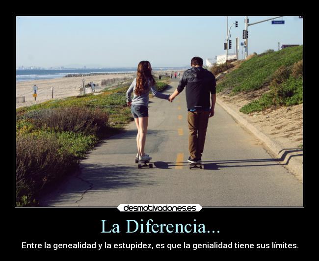 La Diferencia... - Entre la genealidad y la estupidez, es que la genialidad tiene sus límites.