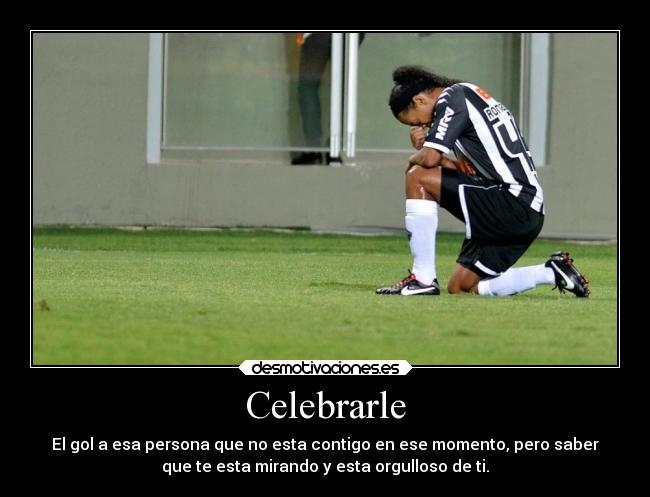 Celebrarle - El gol a esa persona que no esta contigo en ese momento, pero saber
que te esta mirando y esta orgulloso de ti.
