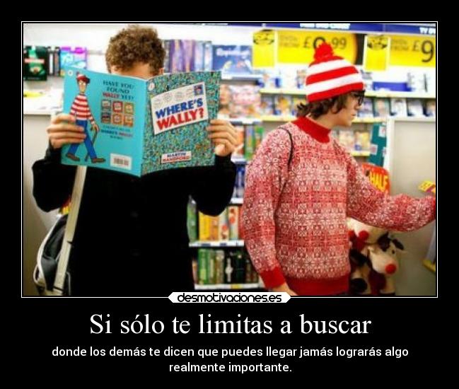 Si sólo te limitas a buscar - donde los demás te dicen que puedes llegar jamás lograrás algo
realmente importante.