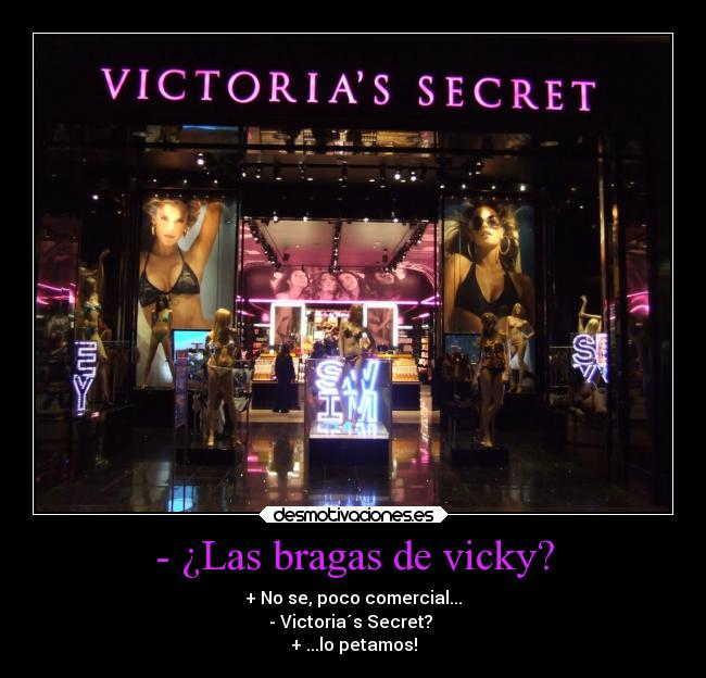 - ¿Las bragas de vicky? - + No se, poco comercial...
- Victoria´s Secret?
+ ...lo petamos!