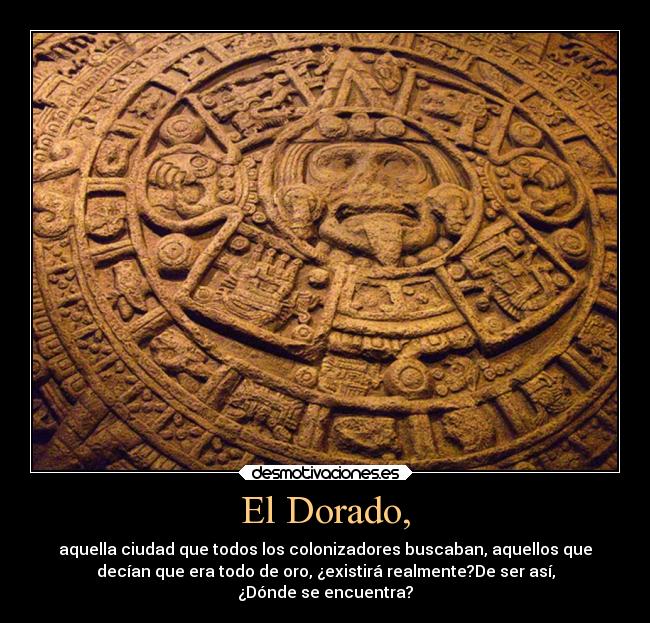 El Dorado, - aquella ciudad que todos los colonizadores buscaban, aquellos que
decían que era todo de oro, ¿existirá realmente?De ser así,
¿Dónde se encuentra?