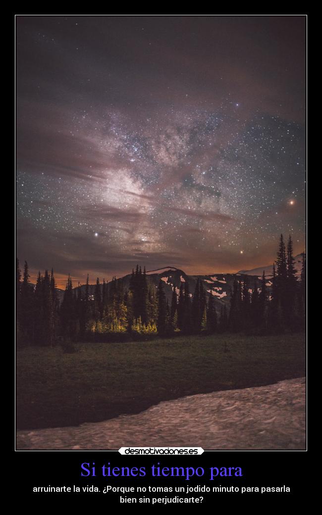 Si tienes tiempo para - arruinarte la vida. ¿Porque no tomas un jodido minuto para pasarla
bien sin perjudicarte?