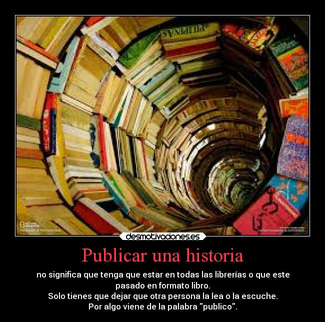 Publicar una historia - no significa que tenga que estar en todas las librerías o que este
pasado en formato libro.
Solo tienes que dejar que otra persona la lea o la escuche.
Por algo viene de la palabra publico.