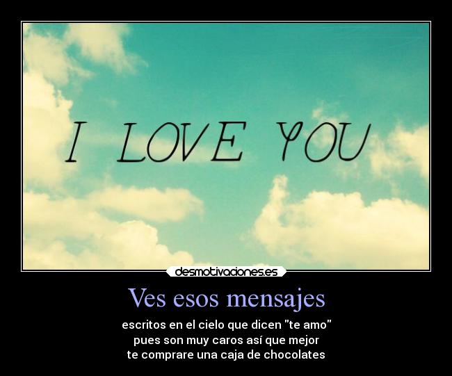 Ves esos mensajes - escritos en el cielo que dicen te amo
pues son muy caros así que mejor
te comprare una caja de chocolates