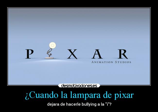 ¿Cuando la lampara de pixar - dejara de hacerle bullying a la i?