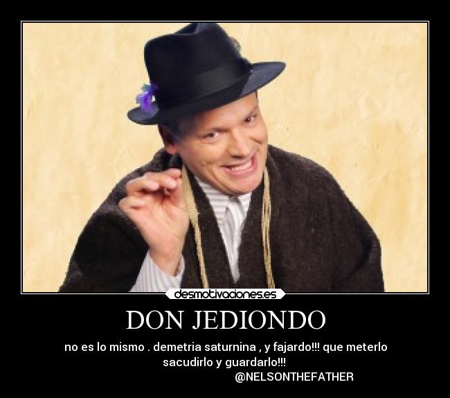 DON JEDIONDO - no es lo mismo . demetria saturnina , y fajardo!!! que meterlo
sacudirlo y guardarlo!!! 
                                                  @NELSONTHEFATHER