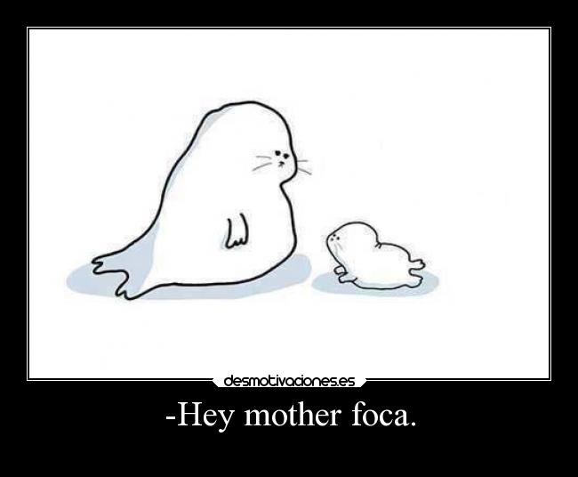 -Hey mother foca. -