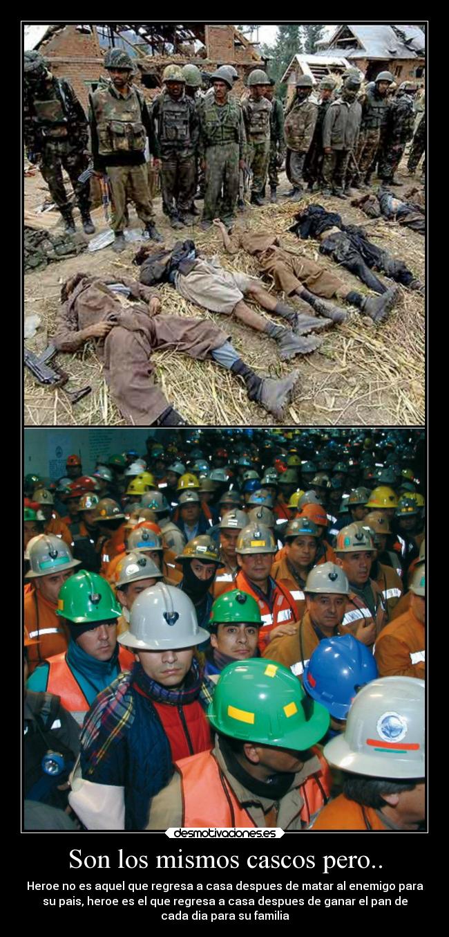 Son los mismos cascos pero.. - Heroe no es aquel que regresa a casa despues de matar al enemigo para
su pais, heroe es el que regresa a casa despues de ganar el pan de
cada dia para su familia