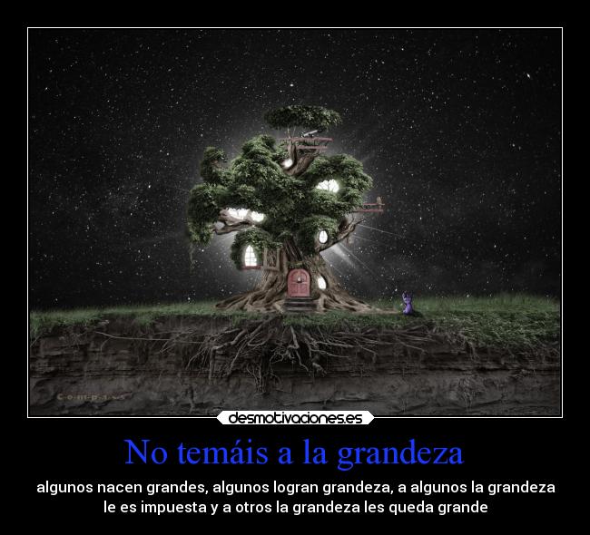 No temáis a la grandeza - algunos nacen grandes, algunos logran grandeza, a algunos la grandeza
le es impuesta y a otros la grandeza les queda grande