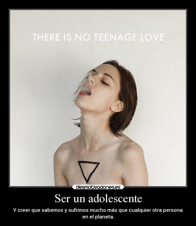 Ser un adolescente - Y creer que sabemos y sufrimos mucho más que cualquier otra persona
en el planeta.