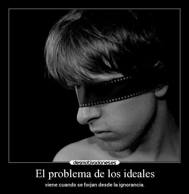 El problema de los ideales - viene cuando se forjan desde la ignorancia.