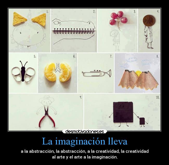 La imaginación lleva - a la abstracción, la abstracción, a la creatividad, la creatividad
al arte y el arte a la imaginación.