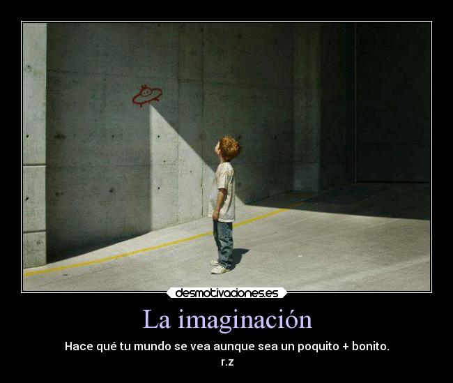 La imaginación - Hace qué tu mundo se vea aunque sea un poquito + bonito.
r.z
