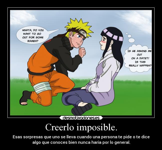 Creerlo imposible. - Esas sorpresas que uno se lleva cuando una persona te pide o te dice
algo que conoces bien nunca haria por lo general.