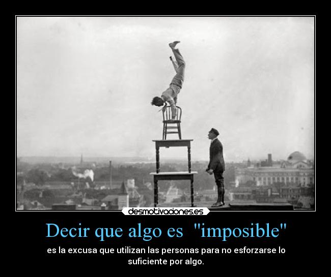 Decir que algo es  imposible - es la excusa que utilizan las personas para no esforzarse lo
suficiente por algo.