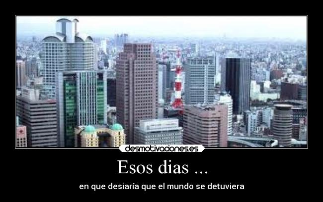Esos dias ... - en que desiaría que el mundo se detuviera