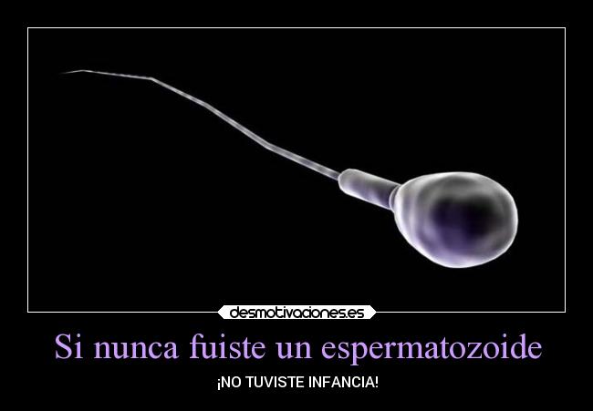 Si nunca fuiste un espermatozoide - ¡NO TUVISTE INFANCIA!