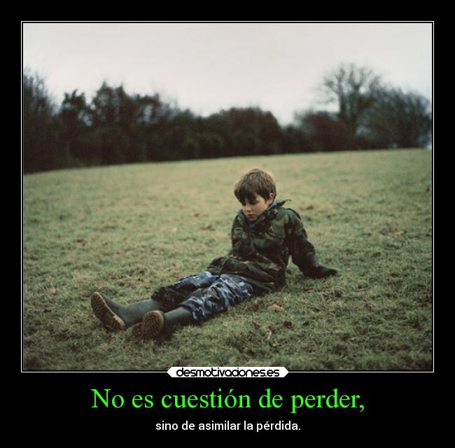 No es cuestión de perder, - sino de asimilar la pérdida.