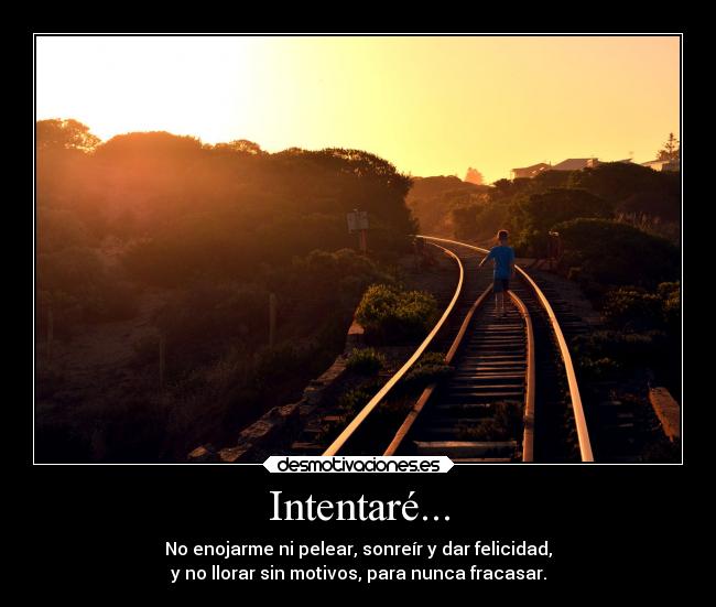 Intentaré... - No enojarme ni pelear, sonreír y dar felicidad,
y no llorar sin motivos, para nunca fracasar.