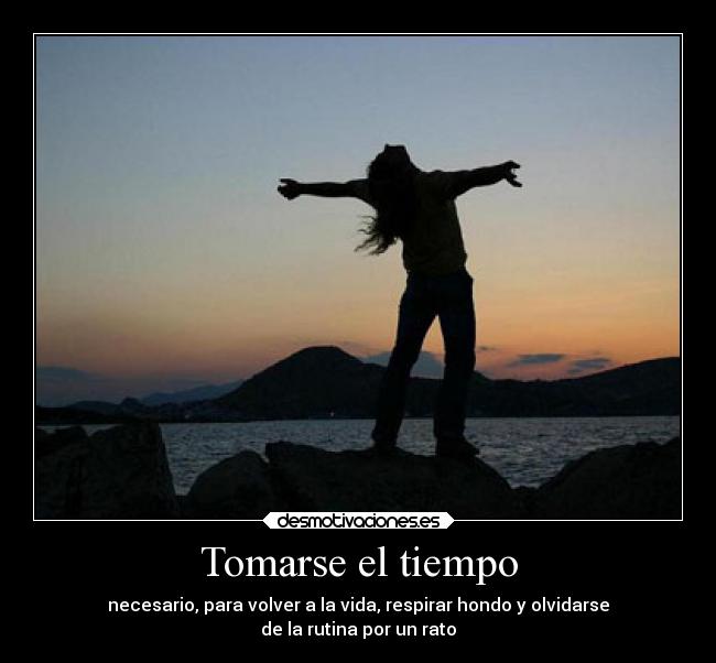 Tomarse el tiempo - necesario, para volver a la vida, respirar hondo y olvidarse
de la rutina por un rato