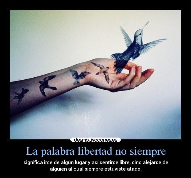 La palabra libertad no siempre - significa irse de algún lugar y así sentirse libre, sino alejarse de
alguien al cual siempre estuviste atado.