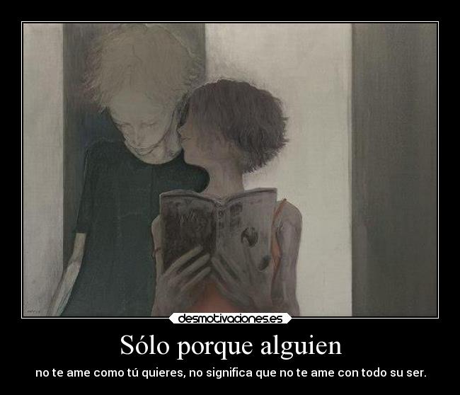 Sólo porque alguien - no te ame como tú quieres, no significa que no te ame con todo su ser.