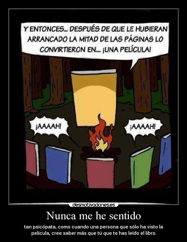 Nunca me he sentido - tan psicópata, como cuando una persona que sólo ha visto la
película, cree saber más que tú que te has leído el libro.
