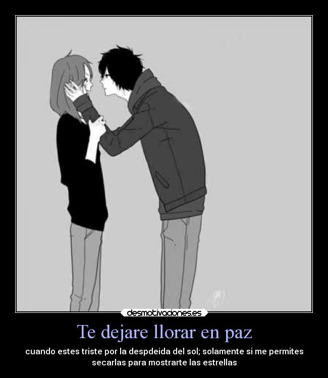 Te dejare llorar en paz - cuando estes triste por la despdeida del sol; solamente si me permites
secarlas para mostrarte las estrellas