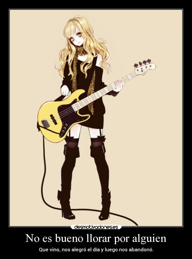 No es bueno llorar por alguien - Que vino, nos alegró el día y luego nos abandonó.
