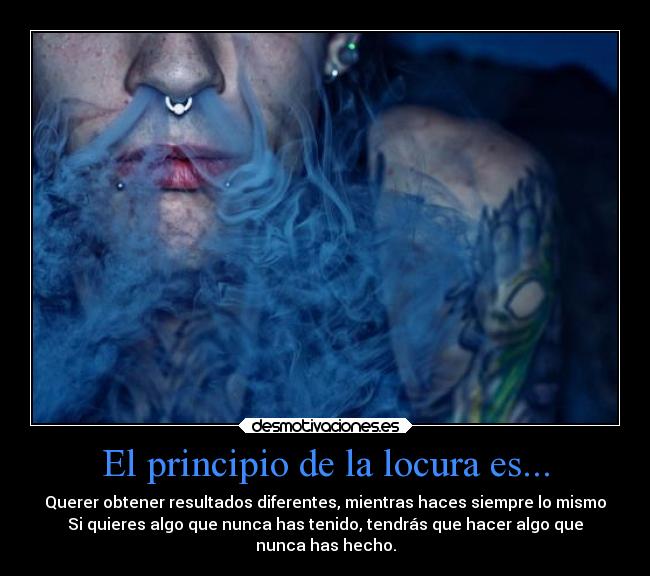 El principio de la locura es... - Querer obtener resultados diferentes, mientras haces siempre lo mismo
Si quieres algo que nunca has tenido, tendrás que hacer algo que
nunca has hecho.