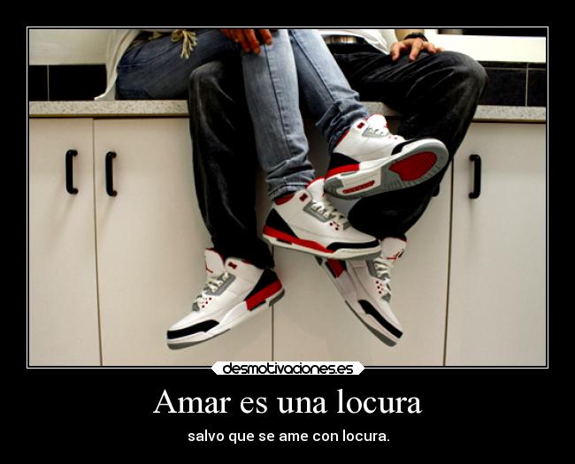 Amar es una locura - salvo que se ame con locura.