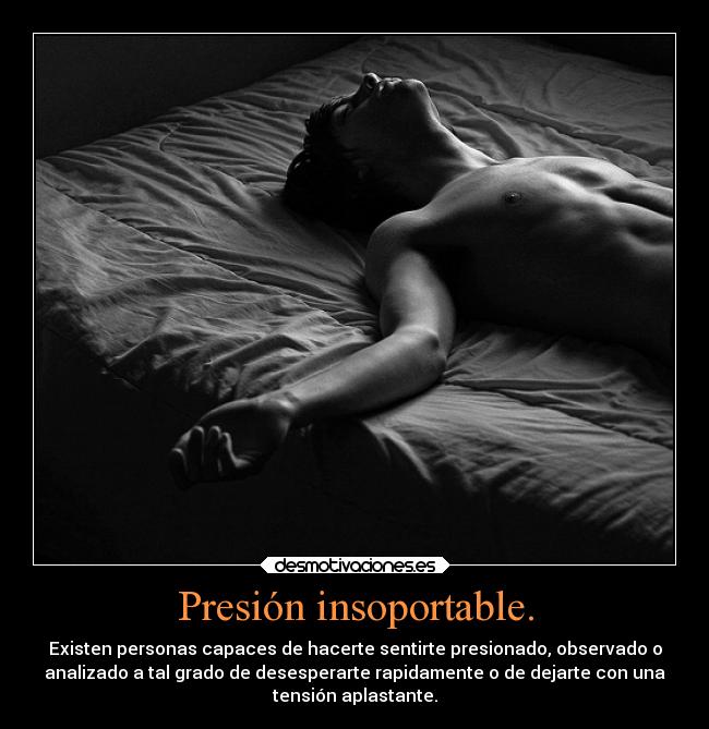 Presión insoportable. - Existen personas capaces de hacerte sentirte presionado, observado o
analizado a tal grado de desesperarte rapidamente o de dejarte con una
tensión aplastante.