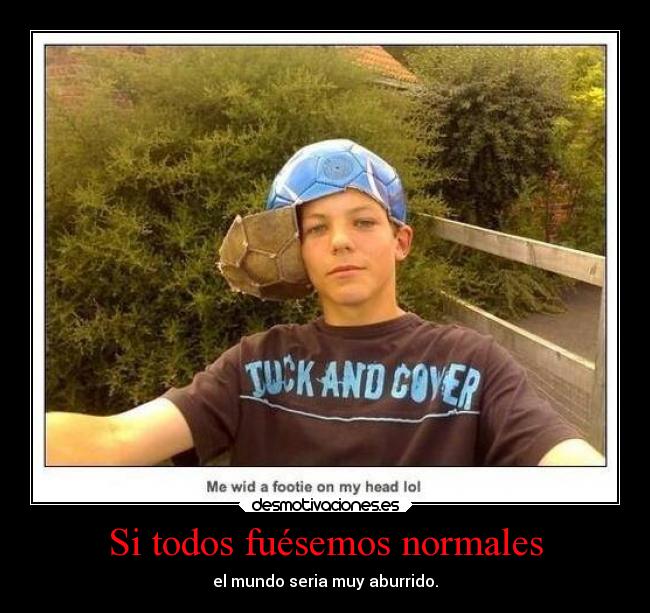 Si todos fuésemos normales - el mundo seria muy aburrido.
