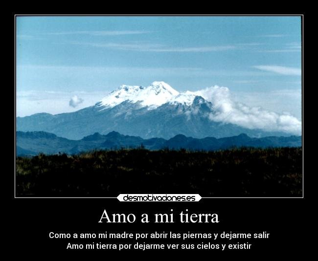 Amo a mi tierra - Como a amo mi madre por abrir las piernas y dejarme salir
Amo mi tierra por dejarme ver sus cielos y existir