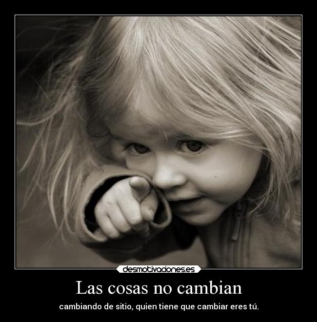 Las cosas no cambian - cambiando de sitio, quien tiene que cambiar eres tú.