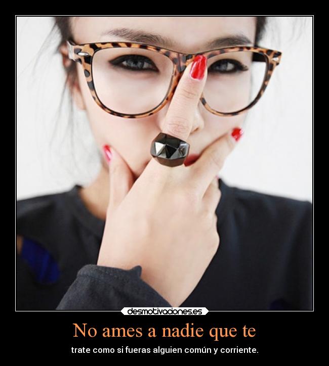 No ames a nadie que te - trate como si fueras alguien común y corriente.