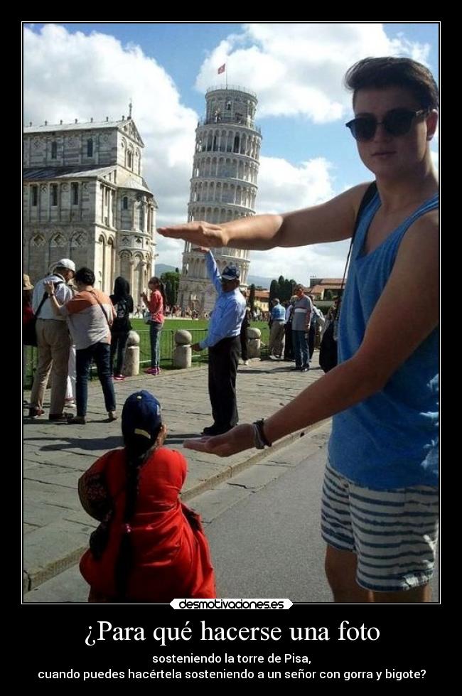 ¿Para qué hacerse una foto - sosteniendo la torre de Pisa,
cuando puedes hacértela sosteniendo a un señor con gorra y bigote?