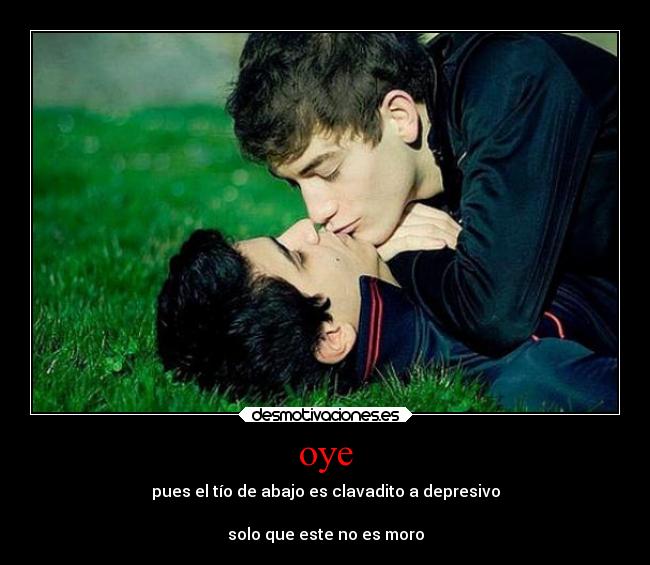 oye - pues el tío de abajo es clavadito a depresivo
solo que este no es moro