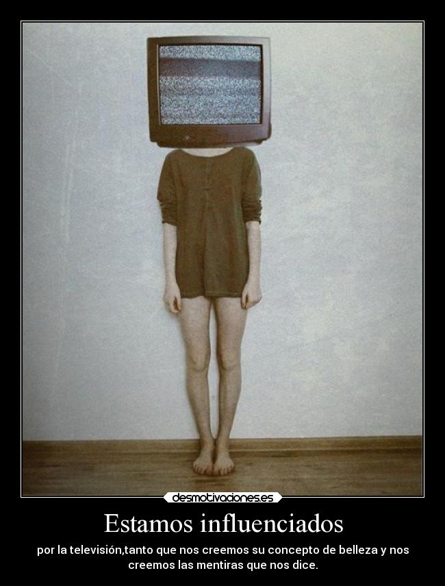 Estamos influenciados - por la televisión,tanto que nos creemos su concepto de belleza y nos
creemos las mentiras que nos dice.