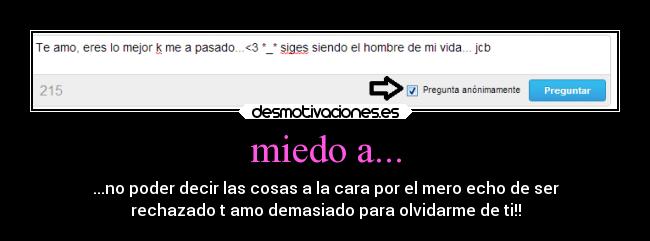 miedo a... - ...no poder decir las cosas a la cara por el mero echo de ser
rechazado t amo demasiado para olvidarme de ti!!