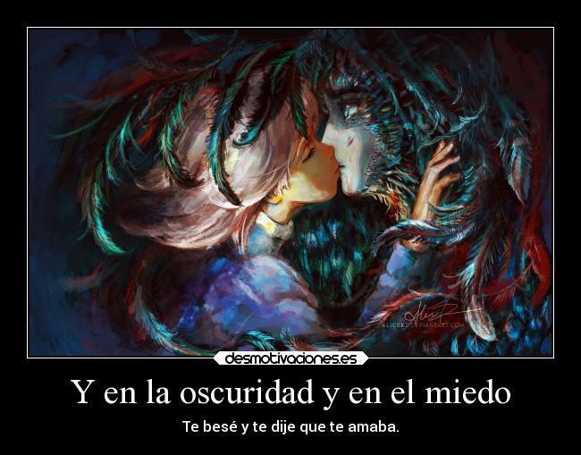 Y en la oscuridad y en el miedo - Te besé y te dije que te amaba.